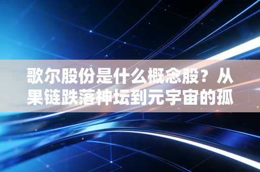 歌尔股份是什么概念股?从果链跌落神坛到元宇宙的孤勇者,深度解析这只电子白马的AB面