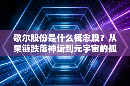 歌尔股份是什么概念股？从果链跌落神坛到元宇宙的孤勇者，深度解析这只电子白马的AB面