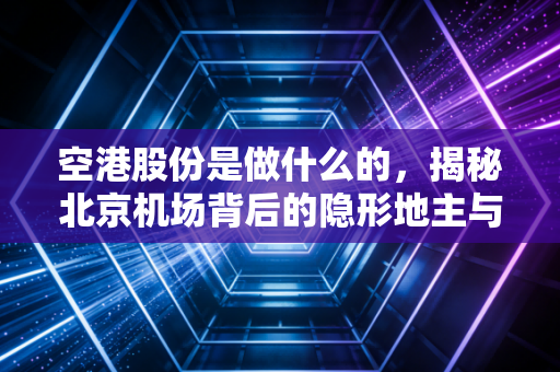空港股份是做什么的，揭秘北京机场背后的隐形地主与资本迷局