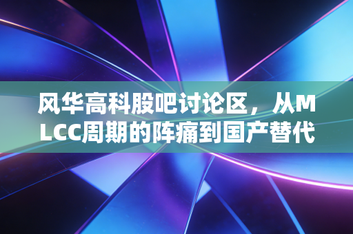 风华高科股吧讨论区，从MLCC周期的阵痛到国产替代的坚守，一位老股民的深度复盘与思考
