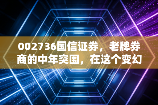 002736国信证券,老牌券商的中年突围,在这个变幻莫测的市场里还能打吗?