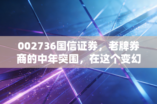 002736国信证券，老牌券商的中年突围，在这个变幻莫测的市场里还能打吗？
