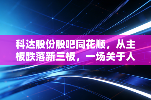 科达股份股吧同花顺,从主板跌落新三板,一场关于人性、贪婪与止损的残酷教育