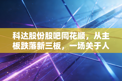 科达股份股吧同花顺，从主板跌落新三板，一场关于人性、贪婪与止损的残酷教育