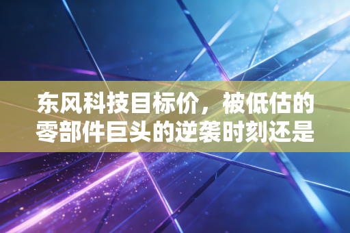 东风科技目标价，被低估的零部件巨头的逆袭时刻还是昙花一现？