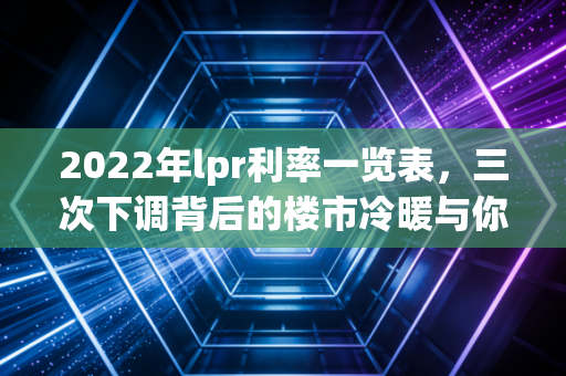 2022年lpr利率一览表,三次下调背后的楼市冷暖与你的钱袋子