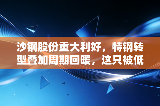 沙钢股份重大利好，特钢转型叠加周期回暖，这只被低估的钢铁侠要起飞了吗？