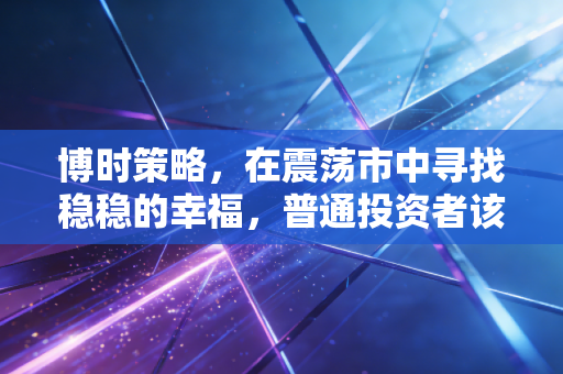 博时策略,在震荡市中寻找稳稳的幸福,普通投资者该如何借力?