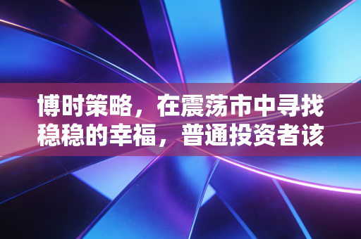 博时策略，在震荡市中寻找稳稳的幸福，普通投资者该如何借力？