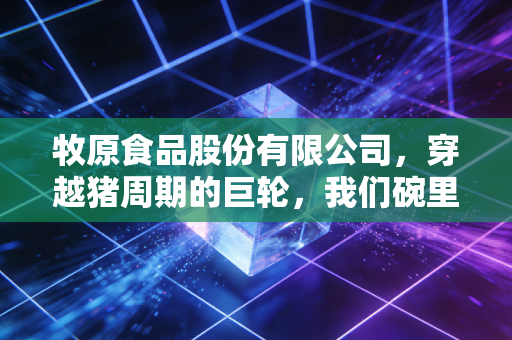 牧原食品股份有限公司，穿越猪周期的巨轮，我们碗里的肉价究竟由谁决定？