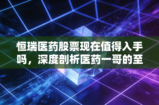 恒瑞医药股票现在值得入手吗,深度剖析医药一哥的至暗时刻与重生曙光