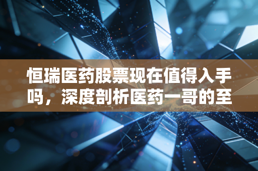 恒瑞医药股票现在值得入手吗,深度剖析医药一哥的至暗时刻与重生曙光