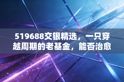 519688交银精选,一只穿越周期的老基金,能否治愈你的投资焦虑?