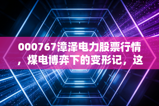000767漳泽电力股票行情，煤电博弈下的变形记，这只老牌电力股还能追吗？