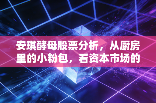 安琪酵母股票分析,从厨房里的小粉包,看资本市场的酵母逻辑与未来变局