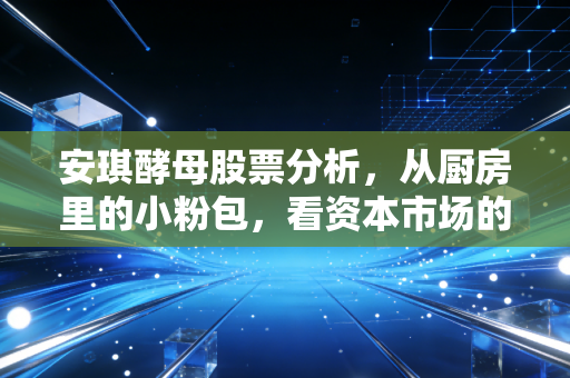 安琪酵母股票分析，从厨房里的小粉包，看资本市场的酵母逻辑与未来变局