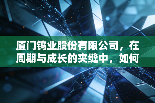 厦门钨业股份有限公司,在周期与成长的夹缝中,如何炼成硬核长跑冠军?