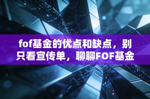 fof基金的优点和缺点,别只看宣传单,聊聊FOF基金到底是不是你的菜?