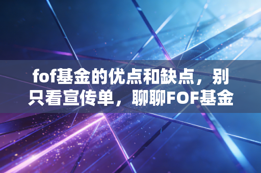 fof基金的优点和缺点，别只看宣传单，聊聊FOF基金到底是不是你的菜？