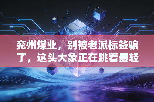 兖州煤业，别被老派标签骗了，这头大象正在跳着最轻盈的舞步