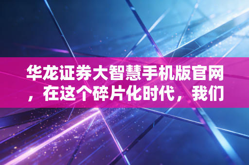华龙证券大智慧手机版官网，在这个碎片化时代，我们该如何握住手中的财富筹码？