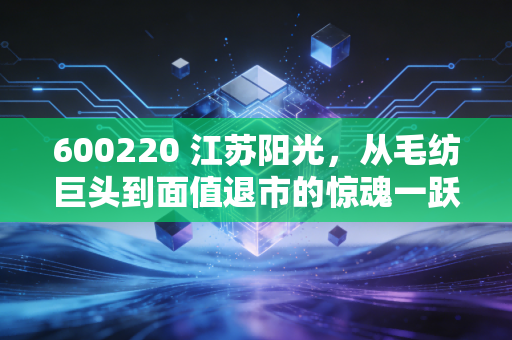 600220 江苏阳光,从毛纺巨头到面值退市的惊魂一跃,给散户的一记响亮耳光