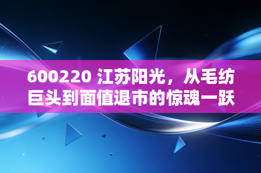 600220 江苏阳光，从毛纺巨头到面值退市的惊魂一跃，给散户的一记响亮耳光