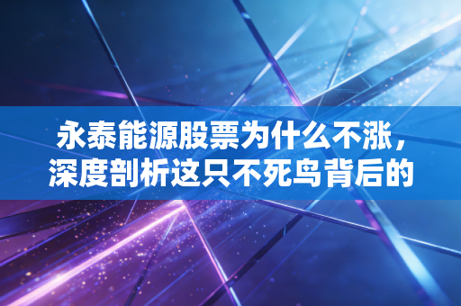 永泰能源股票为什么不涨，深度剖析这只不死鸟背后的困局与散户心酸