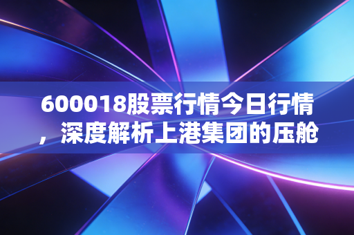 600018股票行情今日行情，深度解析上港集团的压舱石属性与投资哲学