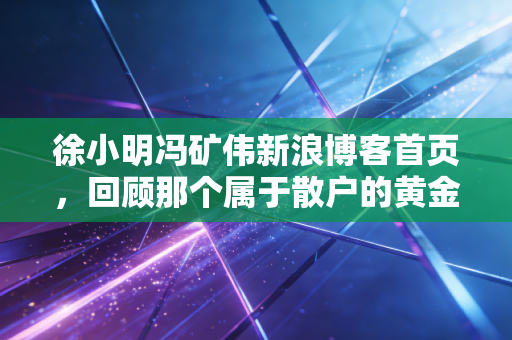 徐小明冯矿伟新浪博客首页,回顾那个属于散户的黄金时代与投资心路