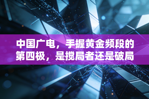 中国广电,手握黄金频段的第四极,是搅局者还是破局者?