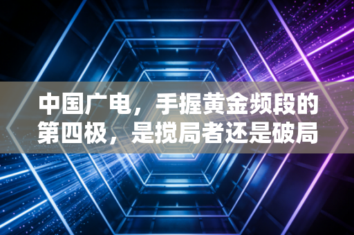 中国广电，手握黄金频段的第四极，是搅局者还是破局者？