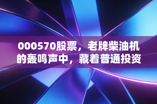 000570股票，老牌柴油机的轰鸣声中，藏着普通投资者的悲欢离合
