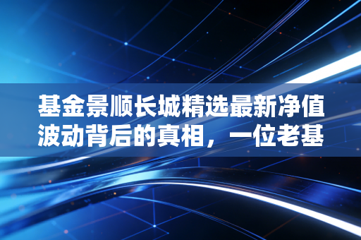基金景顺长城精选最新净值波动背后的真相,一位老基民的投资自白与深度复盘