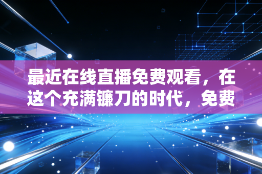 最近在线直播免费观看,在这个充满镰刀的时代,免费的才是最贵的?