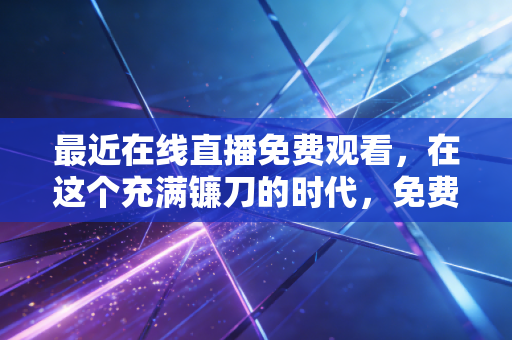 最近在线直播免费观看,在这个充满镰刀的时代,免费的才是最贵的?
