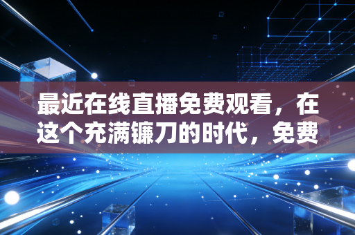 最近在线直播免费观看，在这个充满镰刀的时代，免费的才是最贵的？
