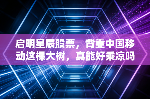 启明星辰股票,背靠中国移动这棵大树,真能好乘凉吗?
