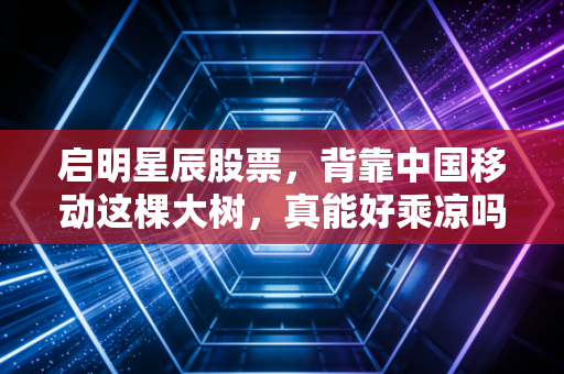 启明星辰股票，背靠中国移动这棵大树，真能好乘凉吗？