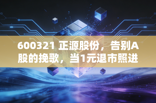600321 正源股份,告别A股的挽歌,当1元退市照进现实,散户该如何守住钱袋子?
