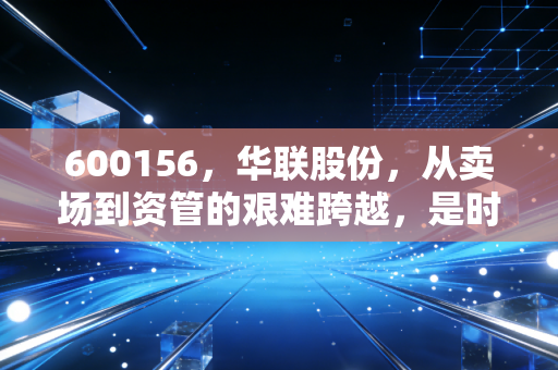 600156,华联股份,从卖场到资管的艰难跨越,是时代的眼泪还是新生的契机?