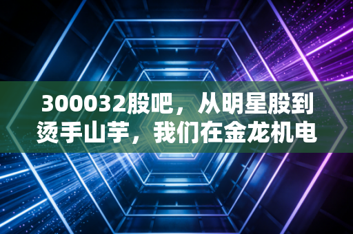 300032股吧,从明星股到烫手山芋,我们在金龙机电的K线图里看到了什么?