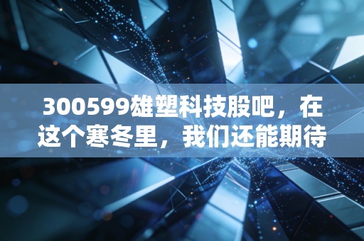 300599雄塑科技股吧，在这个寒冬里，我们还能期待塑料管道的春天吗？