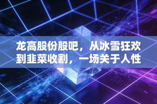 龙高股份股吧，从冰雪狂欢到韭菜收割，一场关于人性与博弈的深度复盘