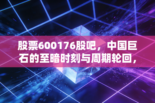 股票600176股吧,中国巨石的至暗时刻与周期轮回,我们该坚守还是离场?