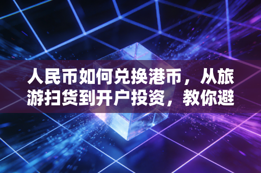 人民币如何兑换港币，从旅游扫货到开户投资，教你避开那些隐形坑