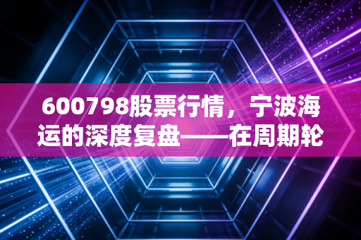 600798股票行情，宁波海运的深度复盘——在周期轮动中寻找确定性