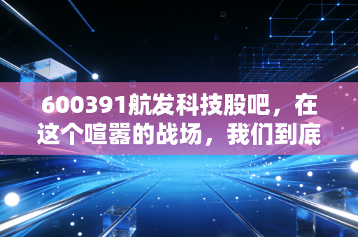 600391航发科技股吧，在这个喧嚣的战场，我们到底在博弈什么？