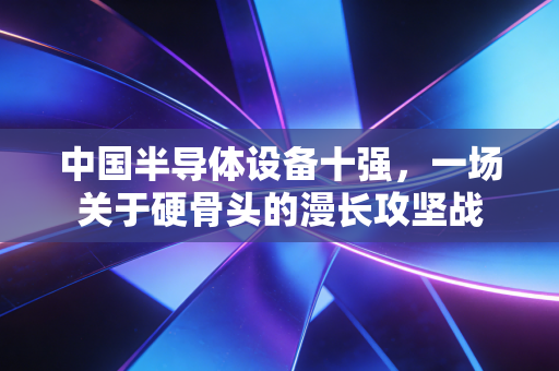 中国半导体设备十强，一场关于硬骨头的漫长攻坚战