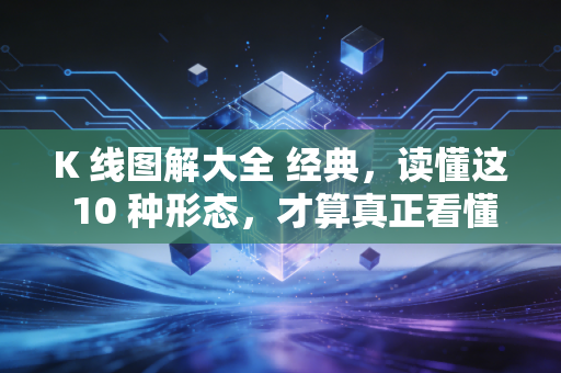 K 线图解大全 经典,读懂这 10 种形态,才算真正看懂股市的心电图